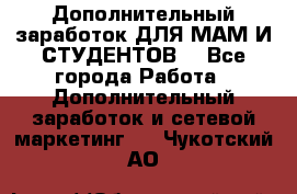 Дополнительный заработок ДЛЯ МАМ И СТУДЕНТОВ. - Все города Работа » Дополнительный заработок и сетевой маркетинг   . Чукотский АО